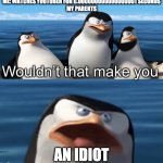 no im not an idiot | ME: WATCHES YOUTUBER FOR 0.000000000000000001 SECONDS
MY PARENTS; AN IDIOT | image tagged in wouldn t that make you | made w/ Imgflip meme maker