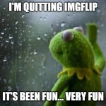 i'm quitting imgflip, i had a lot of fun... thank you for the support... | I'M QUITTING IMGFLIP IT'S BEEN FUN... VERY FUN | image tagged in sad kermit | made w/ Imgflip meme maker