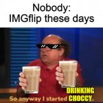 So anyway I started blasting | Nobody:
IMGflip these days; DRINKING CHOCCY | image tagged in so anyway i started blasting,memes,funny memes | made w/ Imgflip meme maker