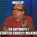 I hate choccy milk | IMGFLIP:; SO ANYWAYS I STARTED CHOCCY MILKING | image tagged in so anyways i started blasting no words | made w/ Imgflip meme maker