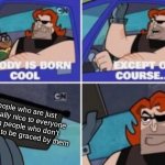 no one is born cool except | people who are just generally nice to everyone even people who don't deserve to be graced by them | image tagged in no one is born cool except,be nice | made w/ Imgflip meme maker