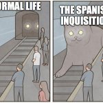LOL | THE SPANISH INQUISITION; NORMAL LIFE | image tagged in cat train | made w/ Imgflip meme maker