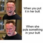 Arnold Schwarzenegger In Her Butt Her Put Something In Your Butt | When you put it in her butt; When she puts something in your butt | image tagged in arnold schwarzenegger in her butt her put something in your butt | made w/ Imgflip meme maker