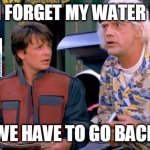 lol | WHEN I FORGET MY WATER BOTTLE; WE HAVE TO GO BACK | image tagged in we have to go back | made w/ Imgflip meme maker