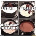 who let the dogs out | BEFORE I GO; LISTEN KID; THE GUY WHO LET THE DOGS OUT IS... | image tagged in melting gorilla | made w/ Imgflip meme maker