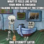 It's true and relatable | WHAT IT FEELS LIKE AFTER YOUR MOM IS FINISHED TALKING TO HER FRIEND AT THE STORE; ONE ETERNITY LATER | image tagged in spongebob one eternity later | made w/ Imgflip meme maker