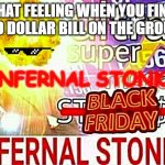 I  N  F  E  R  N  A  L  S  T  O  N  K  S | THAT FEELING WHEN YOU FIND A 20 DOLLAR BILL ON THE GROUND; INFERNAL STONKS | image tagged in ultra super mega black friday infernal stonks | made w/ Imgflip meme maker