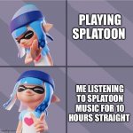 Splatoon | PLAYING SPLATOON; ME LISTENING TO SPLATOON MUSIC FOR 10 HOURS STRAIGHT | image tagged in splatoon | made w/ Imgflip meme maker