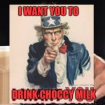 choccy choccy | I WANT YOU TO; DRINK CHOCCY MILK | image tagged in here's some choccy milk template | made w/ Imgflip meme maker