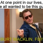 FBI!!!! | At one point in our lives, we all wanted to be this guy. BURT MACKLIN, FBI! | image tagged in burt macklin parks and rec,memes,burt macklin | made w/ Imgflip meme maker