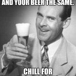 Beer and chill | TREAT YOUR LIFE AND YOUR BEER THE SAME. CHILL FOR BEST RESULTS | image tagged in guy beer | made w/ Imgflip meme maker