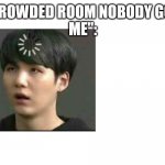 suga | A CROWDED ROOM NOBODY GOES
ME": | image tagged in suga | made w/ Imgflip meme maker