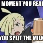 choccy milk | THE MOMENT YOU REALIZE; YOU SPLIT THE MILK | image tagged in suprised gladion | made w/ Imgflip meme maker