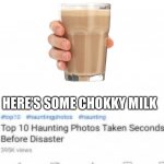 Top ten pictures taken moments before disaster | YOU’VE BEEN SCROLLING FOR A WHILE; HERE’S SOME CHOKKY MILK | image tagged in top ten pictures taken moments before disaster | made w/ Imgflip meme maker