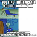 So frustratng | YOU FIND THE TEMPLATE YOU'RE LOOKING FOR; THE TEXT BOXES HAVEN'T BEEN CORRECTLY FORMATTED TO MATCH THE IMAGE | image tagged in squidward lounge chair meme | made w/ Imgflip meme maker