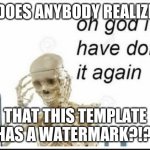 Somebody just pasted a random screenshot from Google with a watermark!!! | DOES ANYBODY REALIZE; THAT THIS TEMPLATE HAS A WATERMARK?!? | image tagged in oh no i have done it again,watermark,bruh | made w/ Imgflip meme maker