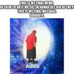 Text+Adios | THIS IS MY FINAL MEME. 
ALL OF YOU SEEM TO HATE ME, SO I'M GONNA GET RID OF THE PROBLEM.
THIS IS MY FINAL MESSAGE.
GOODBYE. | image tagged in text adios | made w/ Imgflip meme maker