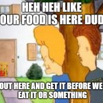 Doordashing being like | HEH HEH LIKE YOUR FOOD IS HERE DUDE; GET OUT HERE AND GET IT BEFORE WE LIKE
 EAT IT OR SOMETHING | image tagged in doordashing being like | made w/ Imgflip meme maker