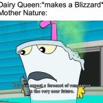 You can expect a forecast of vengeance in the very near future | Dairy Queen:*makes a Blizzard*

Mother Nature: | image tagged in you can expect a forecast of vengeance in the very near future,dairy queen,dq,blizzard,athf,memes | made w/ Imgflip meme maker