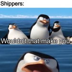 Every Shipper Ever | TV show characters: Clearly dislike each other; Shippers:; IN LOVE | image tagged in wouldn t that make you,memes,shipping | made w/ Imgflip meme maker