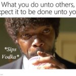 What Is Done Unto Others Will Be Done Unto You | image tagged in what is done unto others will be done unto you | made w/ Imgflip meme maker