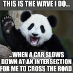 A Thankyou Wave | THIS IS THE WAVE I DO... ...WHEN A CAR SLOWS DOWN AT AN INTERSECTION FOR ME TO CROSS THE ROAD | image tagged in panda waving | made w/ Imgflip meme maker