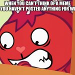 Sadly, yes | WHEN YOU CAN'T THINK OF A MEME BUT YOU HAVEN'T POSTED ANYTHING FOR WEEKS | image tagged in feared flaky htf | made w/ Imgflip meme maker