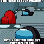 impostor of the vent | OH IMPOSTER OF THE VENT WHAT IS YOUR WISDOM? OXYGEN SABOTAGE SHOULDN'T EXIST BECAUSE OUR SUITS HAVE OXYGEN TANKS BUILT-IN | image tagged in impostor of the vent | made w/ Imgflip meme maker