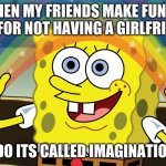 http://f.fwallpapers.com/images/spongebobs-rainbow-imagination.p | WHEN MY FRIENDS MAKE FUN OF ME FOR NOT HAVING A GIRLFRIEND; I DO ITS CALLED IMAGINATION | image tagged in http //f fwallpapers com/images/spongebobs-rainbow-imagination p | made w/ Imgflip meme maker