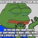 pepe cry | WHEN NOBODY UPVOTES YOUR MEME SO YOU CAN ONLY MAKE POINTS BY CONTINUING TO MAKE SMALL MEMES WITH 3 UPVOTES JUST TO GET SOME POINTS | image tagged in pepe cry | made w/ Imgflip meme maker