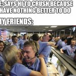 Nasa employee hugging | ME: SAYS HI TO CRUSH BECAUSE I HAVE NOTHING BETTER TO DO; MY FRIENDS: | image tagged in nasa employee hugging,crush,so true memes | made w/ Imgflip meme maker