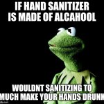 what do we with the drunken hands oh what do we with the drunken hands we throw em overboard | IF HAND SANITIZER IS MADE OF ALCAHOOL WOULDNT SANITIZING TO MUCH MAKE YOUR HANDS DRUNK | image tagged in contemplative kermit,drunk,hand sanitizer,hands,kermit | made w/ Imgflip meme maker
