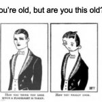 Let’s honor the oldest meme evah | You’re old, but are you this old? | image tagged in oldest meme evah | made w/ Imgflip meme maker