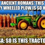 Tractor in Corn field | ANCIENT ROMANS: THIS HEAVY WHEELED PLOW IS SO HEAVY; USA: SO IS THIS TRACTOR! | image tagged in tractor | made w/ Imgflip meme maker