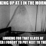 Thirsty Ghost | WAKING UP AT 1 IN THE MORNING; LOOKING FOR THAT GLASS OF WATER I FORGOT TO PUT NEXT TO THE BED | image tagged in ghost,viral,thirsty,viral meme,funny memes,haunted | made w/ Imgflip meme maker