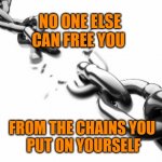 Know When to Let Go | NO ONE ELSE CAN FREE YOU; FROM THE CHAINS YOU 
PUT ON YOURSELF | image tagged in broken chains | made w/ Imgflip meme maker