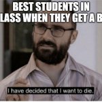 Nerd | BEST STUDENTS IN CLASS WHEN THEY GET A B+ | image tagged in i have decided i want to die | made w/ Imgflip meme maker