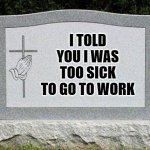 head stone | I TOLD YOU I WAS TOO SICK TO GO TO WORK | image tagged in head stone | made w/ Imgflip meme maker
