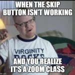 So Tru Tho | WHEN THE SKIP BUTTON ISN'T WORKING; AND YOU REALIZE IT'S A ZOOM CLASS | image tagged in skippy the virgin | made w/ Imgflip meme maker