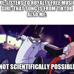 Why not | ME: LISTENS TO ROYALTY FREE MUSIC
GIRL: THAT SONG IS FROM TIKTOK
ALSO ME:; NOT SCIENTIFICALLY POSSIBLE | image tagged in not scientifically possible | made w/ Imgflip meme maker