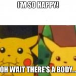 Happy then surprised Pikachu | I’M SO HAPPY! OH WAIT THERE’S A BODY... | image tagged in happy then surprised pikachu | made w/ Imgflip meme maker