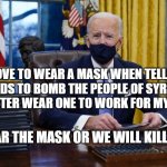 Joe Biden Signing | I LOVE TO WEAR A MASK WHEN TELLING KIDS TO BOMB THE PEOPLE OF SYRIA. YOU BETTER WEAR ONE TO WORK FOR MY MONEY. WEAR THE MASK OR WE WILL KILL YOU | image tagged in joe biden signing | made w/ Imgflip meme maker