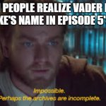 Obi-Wan Learning What Vader Really Said in Episode 5's Twist | WHEN PEOPLE REALIZE VADER NEVER SAID LUKE'S NAME IN EPISODE 5'S TWIST | image tagged in impossible perhaps the archives are incomplete | made w/ Imgflip meme maker