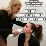forced to drink the milk | WHAT'S THIS "CHOCCY MILK" NONSENSE YOUR TALKING ABOUT? IN THIS HOUSE WE ONLY HAVE REGULAR MILK | image tagged in forced to drink the milk,choccy milk,meme,funny,memes | made w/ Imgflip meme maker