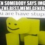 DO YOU ARE HAVE STUPID | WHEN SOMEBODY SAYS IMGFLIP ISN'T THE BEST MEME GENERATOR | image tagged in do you are have stupid | made w/ Imgflip meme maker