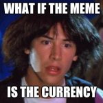 bill and ted | WHAT IF THE MEME; IS THE CURRENCY | image tagged in bill and ted | made w/ Imgflip meme maker