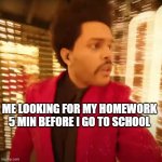 This meme is becoming popular | ME LOOKING FOR MY HOMEWORK 5 MIN BEFORE I GO TO SCHOOL | image tagged in the weeknd super bowl halftime performance,the weeknd | made w/ Imgflip meme maker