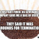 coffee grounds | I JUST GOT FIRED. AS SEVERANCE, MY COMPANY GAVE ME A BAG OF USED COFFEE. THEY SAID IT WAS GROUNDS FOR TERMINATION. DAD JOKE 101 | image tagged in dad joke | made w/ Imgflip meme maker