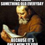 Inspirational | YOU LEARN SOMETHING OLD EVERYDAY; BECAUSE IT'S ONLY NEW TO YOU | image tagged in inspirational quote,inspirational,motivation,motivational,words of wisdom | made w/ Imgflip meme maker