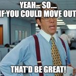 Move out | YEAH... SO.... IF YOU COULD MOVE OUT; THAT'D BE GREAT! | image tagged in lumbergh | made w/ Imgflip meme maker